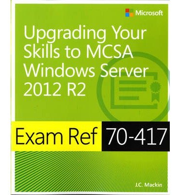 By J.C. Mackin Exam Ref 70-417: Upgrading Your Skills to MCSA Windows Server 2012 R2 (1st Edition)