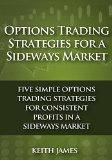 Options Trading Strategies for a Sideways Market: Five Simple Options Trading Strategies for Consistent Profits in a Sideways Market