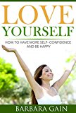 How to Love Yourself: How to Have More Self- Confidence & Start Living Your Life to Be Happy Again (How to Love Yourself, Feel Confident and Be Happy Book 2)