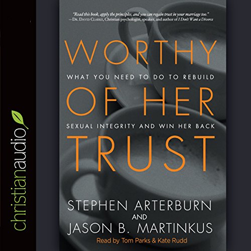 Worthy of Her Trust: What You Need to Do to Rebuild Sexual Integrity and Win Her Back
