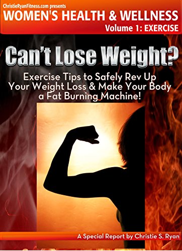 Can't Lose Weight?: Exercise Tips to Safely Rev Up Your Weight Loss & Make Your Body a Fat Burning Machine (ChristieRyanFitness.com Presents Women's Health and Wellness Book 1)