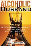 Alcoholic Husband: How To Cope With An Alcoholic Spouse Who Has A Serious Alcoholism Problem (Coping With An Alcoholic-Dealing With An Addict Book 1)