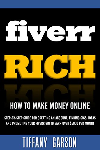 Fiverr Rich How to Make Money Online: Step-By-Step Guide For Creating An Account, Finding Gigs, Ideas and Promoting Your Fiverr Gig to Earn Over $5000 Per Month