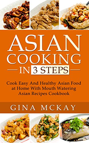 Asian Cooking in 3 Steps: Cook Easy And Healthy Asian Food at Home With Mouth Watering Asian Recipes Cookbook