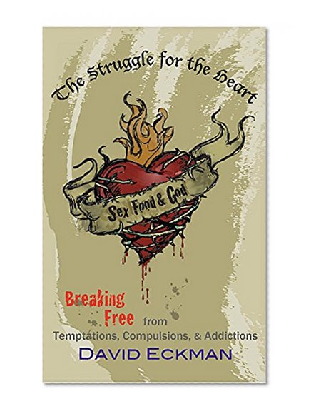 The Struggle for the Heart: Breaking Free from Temptations, Compulsions, & Addictions