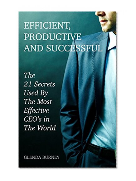 Efficient, Productive And Successful: The 21 Secrets Used By The Most Effective CEO's in  The World
