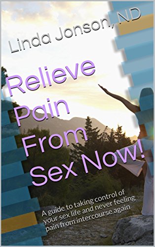 Relieve Pain From Sex Now!: A guide to taking control of your sex life and never feeling pain from intercourse again