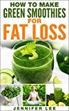 How to Make Green Smoothies for Fat Loss: 100 Green Smoothie Recipes to Help You Lose Fat