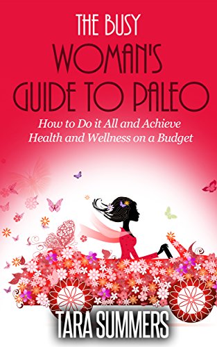 The Busy Woman's Guide to Paleo: How to Do it All and Achieve Health and Wellness on a Budget
