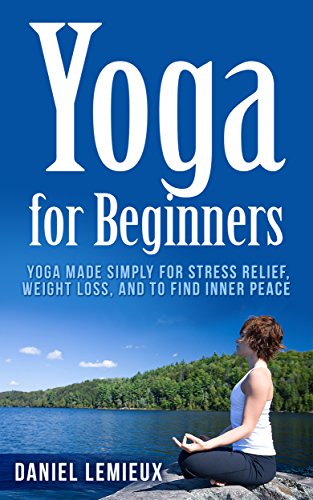 Yoga for Beginners: Yoga Made Simply for Stress Relief, Weight Loss, and to Find Inner Peace (Yoga Girl, Yoga Books, Yoga Sutras,Yoga Poses, Yoga Journal, ... Yoga for Weight Loss, Yoga Postures)