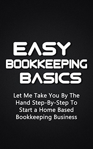 Easy Bookkeeping Basics: Let Me Take You By The Hand Step-By-Step To Start a Home Based Bookkeeping Business