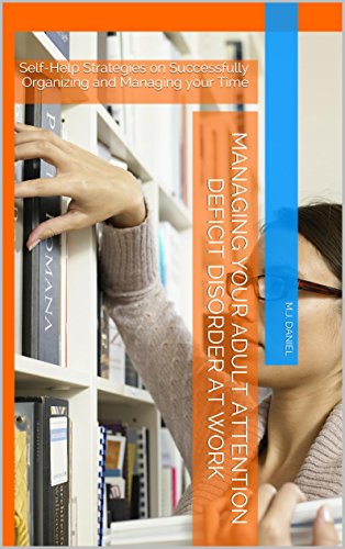 Managing Your Adult Attention Deficit Disorder at Work: Self-Help Strategies on Successfully Organizing and Managing your Time