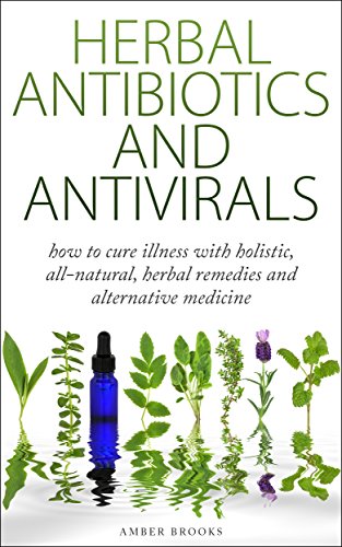 Herbal Antibiotics & Antivirals: How to Cure Illness with Holistic, All Natural, Herbal Medicines and Remedies (Herbal Remedies, Herbal Medicines, All ... holistic medicine, alternative medicine,)