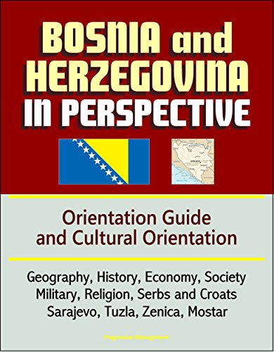 Bosnia and Herzegovina in Perspective - Orientation Guide and Cultural Orientation: Geography, History, Economy, Society, Military, Religion, Serbs and Croats, Sarajevo, Tuzla, Zenica, Mostar