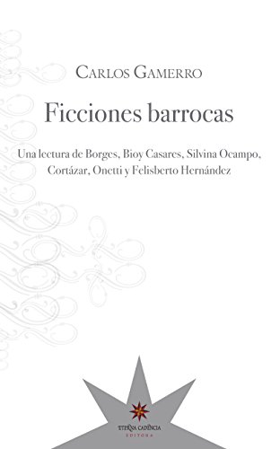 Ficciones barrocas: una lectura de Borges, Bioy Casares, Silvina Ocampo, CortÃ¡zar, Onetti y Felisberto HernÃ¡ndez (Spanish Edition)