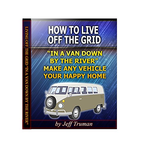 How to Live Off the Grid in a Van Down by the River:  Make Any Vehicle Your Happy Home