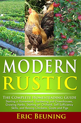 Modern Rustic: The Complete Homesteading Guide: Starting a Homestead, Gardening and Greenhouses, Growing Herbs, Starting an Orchard, Self-Sufficiency Skills, and Raising Chickens, Goats and Pigs