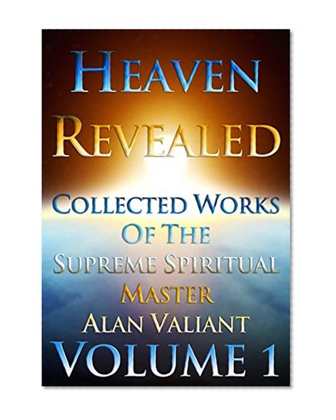 Heaven Revealed - Collected Works Of The Supreme Spiritual Master Alan Valiant - Volume 1