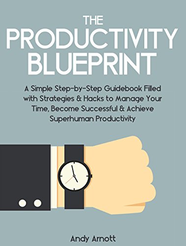 The Productivity Blueprint: A Simple Step-by-Step Guidebook Filled with Strategies and Hacks to Manage Your Time, Become Successful and Achieve Superhuman Productivity