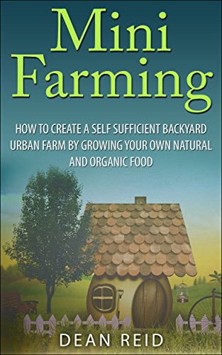 Mini Farming: How to Create a Self Sufficient Backyard Urban Farm By Growing Your Own Natural and Organic Food (Your Complete Guide to Building a Mini ... Homesteading, Self Sufficiency, Survival)