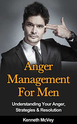 Anger Management For Men: Understanding Your Anger, Strategies And Resolution