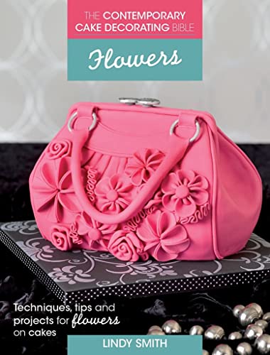 The Contemporary Cake Decorating Bible - Flowers: Techniques, Tips & Projects for Floral Cakes