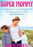 Super Mommy: A Simple Guide to Connecting with Your Kids and being the Best Parent Ever