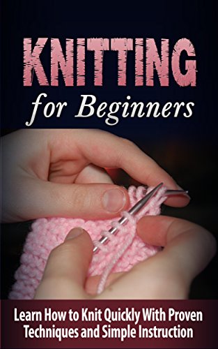 Knitting: Knitting for Beginners - Learn How to Knit Quickly With Proven Techniques and Simple Instruction - Knitting for Beginners/KNITTING: Knitting ... and Home, Craft and Hobby Reference)