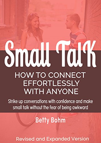 Small Talk - How to Connect Effortlessly with Anyone: Strike Up Conversations with Confidence and Make Small Talk Without the Fear of Being Awkward