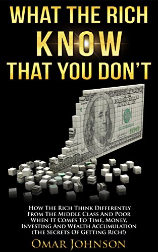 What the Rich Know That You Don't: How The Rich Think Differently From The Middle Class And Poor When It Comes To Time, Money, Investing And Wealth Accumulation (The Secrets Of Getting Rich!)