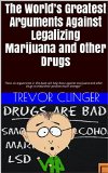 The World's Greatest Arguments Against Legalizing Marijuana and Other Drugs: These six arguements in this book will help those against marijuana and other drugs to make their position much stronger"
