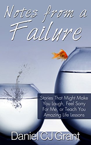 Notes From A Failure: Stories That Might Make You Laugh, Feel Sorry For Me, or Teach You Amazing Life Lessons