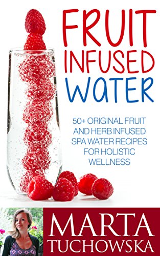 Fruit Infused Water: 50+ Original Fruit and Herb Infused SPA Water Recipes for Holistic Wellness, Detoxification, Weight Loss and High Energy Levels (Fruit ... Water, Detox, Weight Loss, Alkaline)