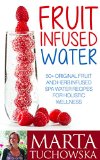 Fruit Infused Water: 50+ Original Fruit and Herb Infused SPA Water Recipes for Holistic Wellness, Detoxification, Weight Loss and High Energy Levels (Fruit ... Water, Detox, Weight Loss, Alkaline)