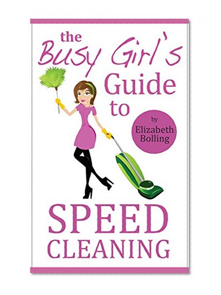 The Busy Girl's Guide to Speed Cleaning and Home Organization: Clean and Declutter Your Home in 30 Minutes (House Cleaning Secrets, Cleaning and Home Organization)