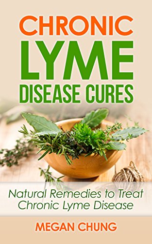 Chronic Lyme Disease Cures: Natural Remedies to Treat Chronic Lyme Disease (100% Safe & Effective!)