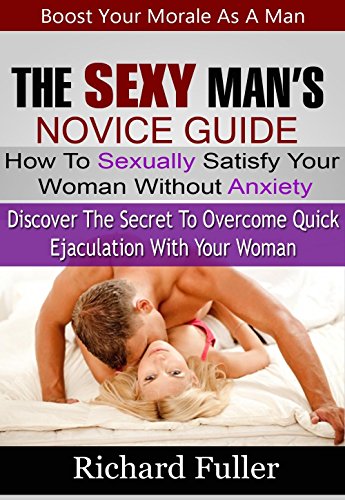 THE SEXY MAN'S NOVICE GUIDE: HOW TO SEXUALLY SATISFY YOUR WOMAN WITHOUT ANXIETY