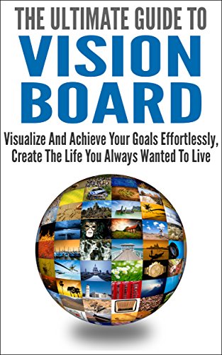 The Ultimate Guide To Vision Board: Visualize And Achieve Your Goals Effortlessly, Create The Life You Always Wanted To Live (Achieve Goals, Life Purpose, Winning Image)