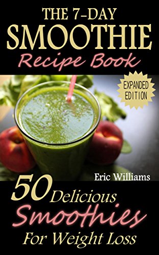 The 7-Day Smoothie Recipe Book: 50 Delicious Smoothies For Weight Loss (paleo diet, weight loss motivation, weight loss for women, weight loss smoothies, weight loss meal plan)