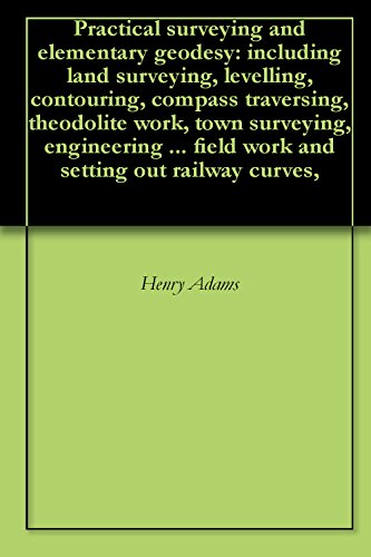 Practical surveying and elementary geodesy: including land surveying, levelling, contouring, compass traversing, theodolite work, town surveying, engineering ... field work and setting out railway curves,