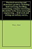 Practical surveying and elementary geodesy: including land surveying, levelling, contouring, compass traversing, theodolite work, town surveying, engineering ... field work and setting out railway curves,