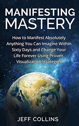 Manifesting Mastery and Law of Attraction: How to SUCCESSFULLY Manifest Absolutely Anything You Can Imagine Within Sixty Days and Change Your Life Forever ... money, Manifesting love, Manifesting money)