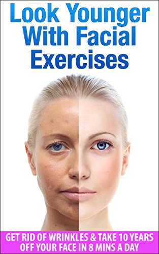 Look Younger With Facial Exercises: Get Rid of Wrinkles & Take 10 Years off Your Face in 8 Mins A Day (Wrinkles, How To Look Younger)