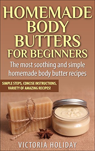 Homemade Body Butters for Beginners: Learn Some of the Most Soothing and Simple Homemade Body Butter Recipes. Simple Steps, Concise Instructions and a Variety of Amazing Recipes!
