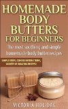 Homemade Body Butters for Beginners: Learn Some of the Most Soothing and Simple Homemade Body Butter Recipes. Simple Steps, Concise Instructions and a Variety of Amazing Recipes!