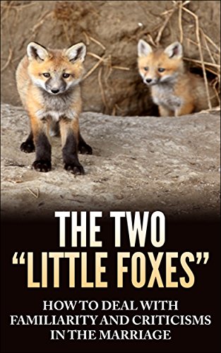 The Two "Little Foxes": How To Deal With Familiarity And Criticisms in Marriage: How To Deal With These "Two Little Foxes" That Can Wreck Your Marriage  Now  And Forever