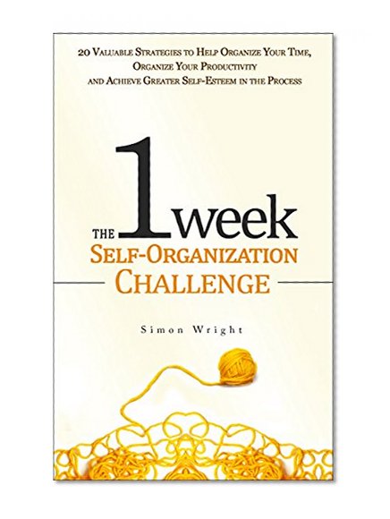 The 1 Week Self-Organization Challenge: 20 Valuable Strategies to Help Organize Your Time, Organize Your Productivity and Achieve Greater Self-Esteem in ... Achievement, Self Esteem, Setting Goals)