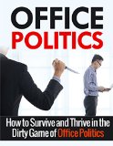 Office Politics: How to Survive and Thrive in the Dirty Game of Office Politics (Office Politics, Self Help, Management)