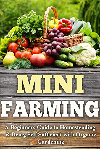 Mini Farming: A Beginners Guide to Homesteading & Being Self Sufficient With Organic Gardening