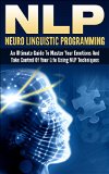 NLP: Neuro Linguistic Programming: An Ultimate Guide To Master Your Emotions And Take Control Of Your Life Using NLP Techniques (nlp, neuro linguistic ... programming, neuro psychology, neuro,)